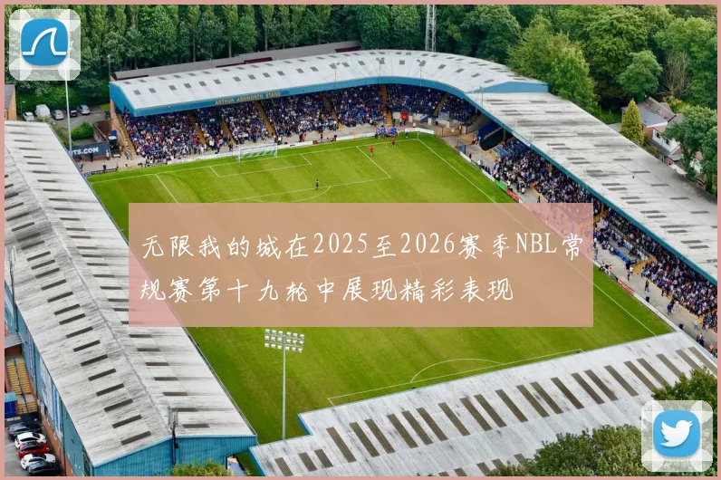 无限我的城在2025至2026赛季NBL常规赛第十九轮中展现精彩表现