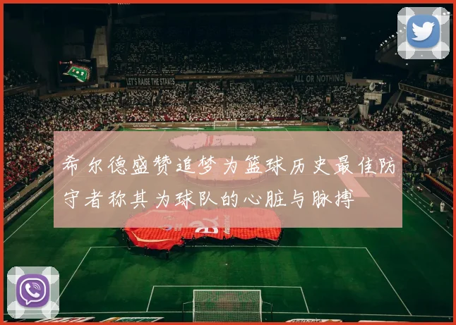 希尔德盛赞追梦为篮球历史最佳防守者称其为球队的心脏与脉搏