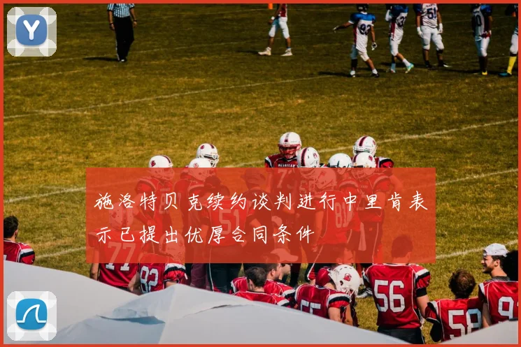 施洛特贝克续约谈判进行中里肯表示已提出优厚合同条件