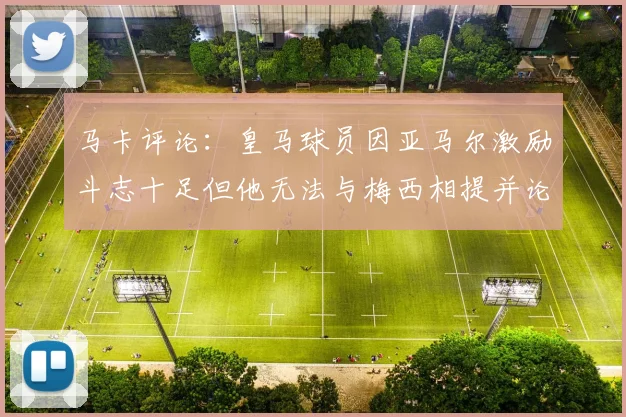 马卡评论：皇马球员因亚马尔激励斗志十足但他无法与梅西相提并论