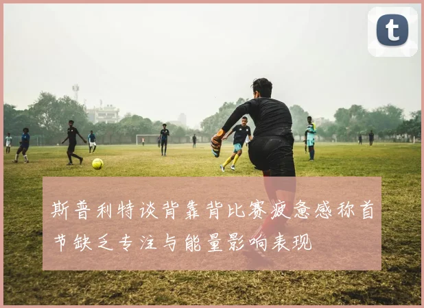 斯普利特谈背靠背比赛疲惫感称首节缺乏专注与能量影响表现