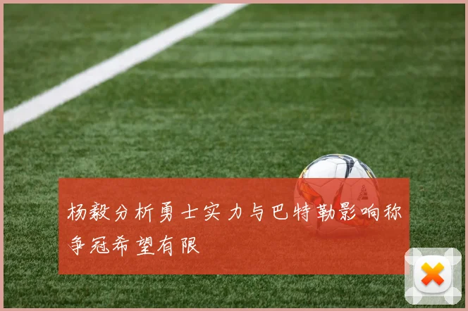 杨毅分析勇士实力与巴特勒影响称争冠希望有限