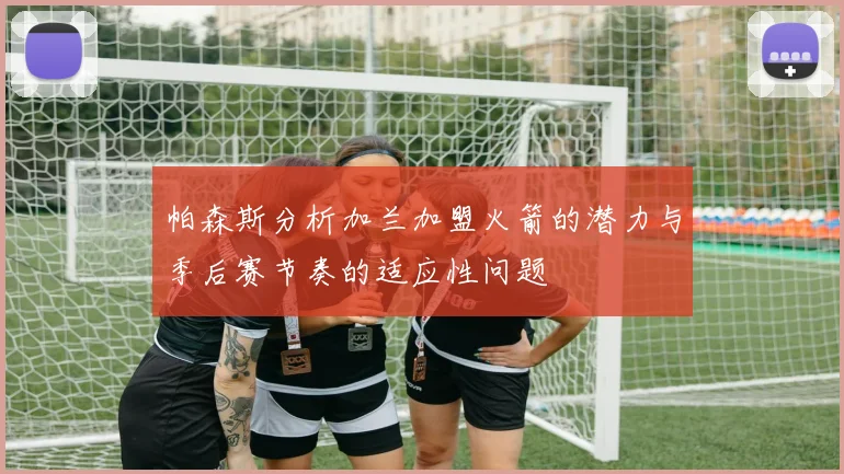 帕森斯分析加兰加盟火箭的潜力与季后赛节奏的适应性问题
