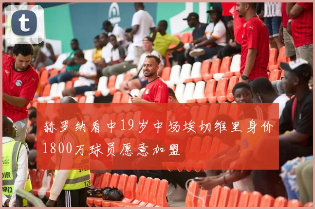赫罗纳看中19岁中场埃切维里身价1800万球员愿意加盟