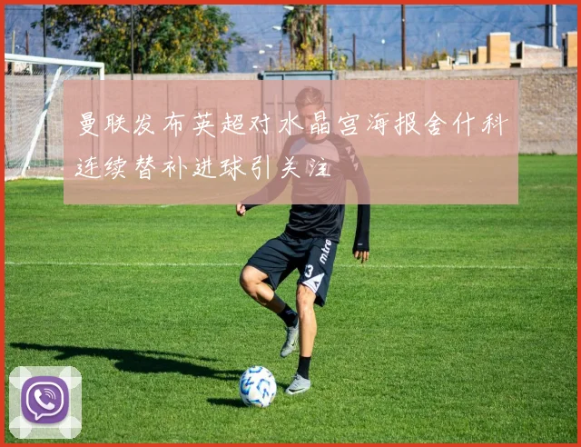 曼联发布英超对水晶宫海报舍什科连续替补进球引关注