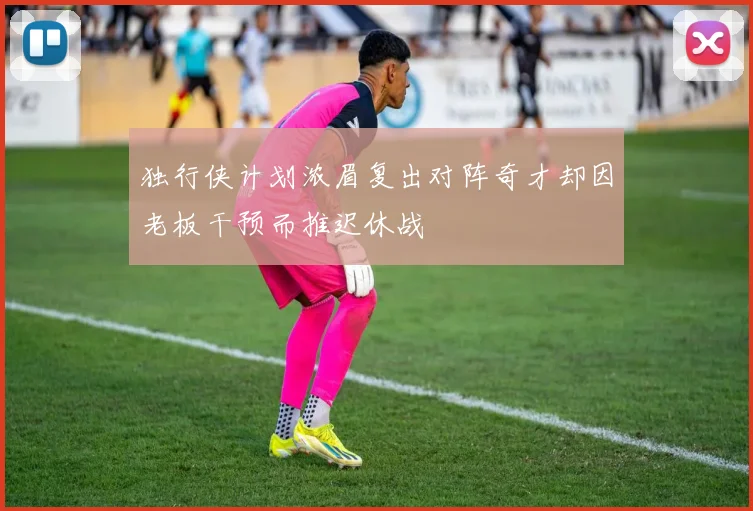 独行侠计划浓眉复出对阵奇才却因老板干预而推迟休战