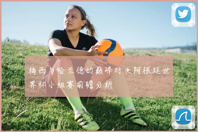 梅西与哈兰德的巅峰对决阿根廷世界杯小组赛前瞻分析