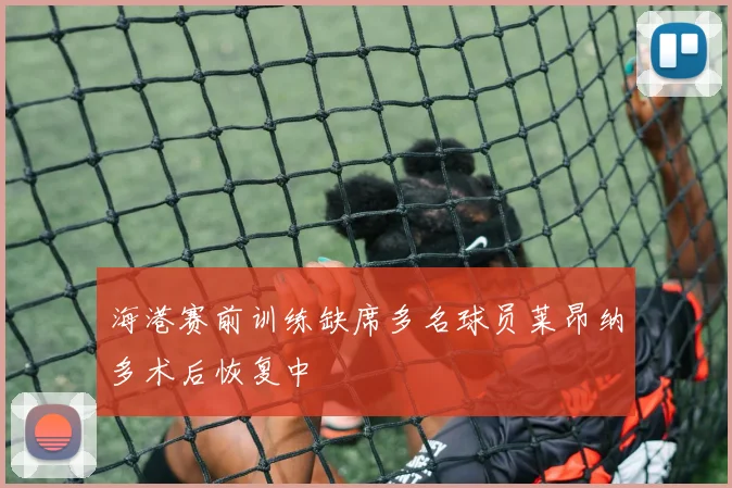 海港赛前训练缺席多名球员莱昂纳多术后恢复中