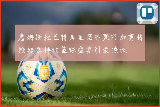 詹姆斯杜兰特库里若齐聚附加赛将掀起怎样的篮球盛宴引发热议
