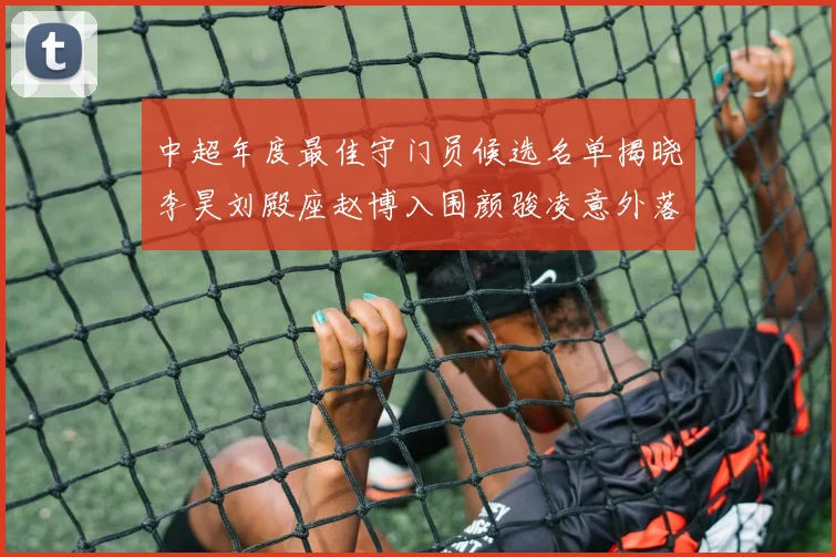 中超年度最佳守门员候选名单揭晓李昊刘殿座赵博入围颜骏凌意外落选