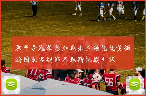 意甲争冠悬念加剧米兰领先优势微弱国米客战那不勒斯挑战升级