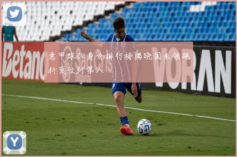 意甲球队身价排行榜揭晓国米领跑科莫位列第八