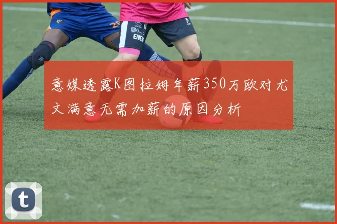 意媒透露K图拉姆年薪350万欧对尤文满意无需加薪的原因分析