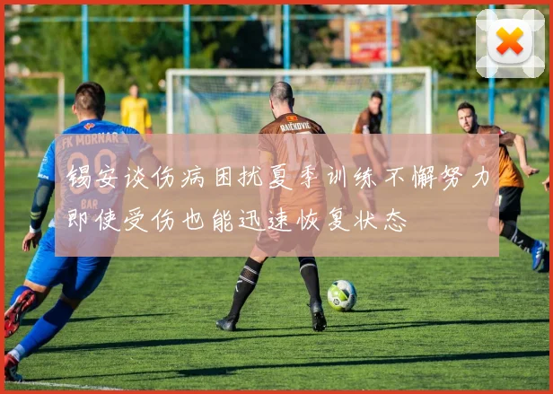 锡安谈伤病困扰夏季训练不懈努力即使受伤也能迅速恢复状态