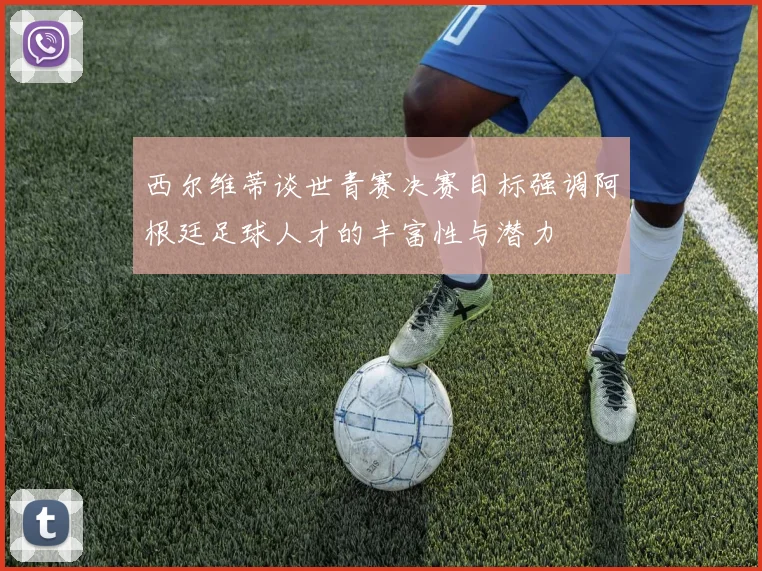 西尔维蒂谈世青赛决赛目标强调阿根廷足球人才的丰富性与潜力