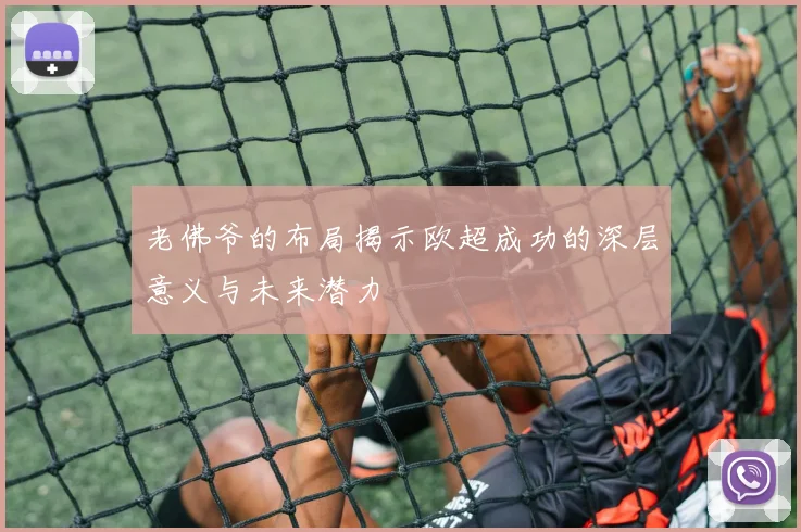 老佛爷的布局揭示欧超成功的深层意义与未来潜力
