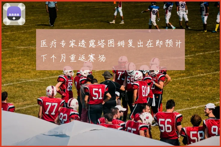 医疗专家透露塔图姆复出在即预计下个月重返赛场