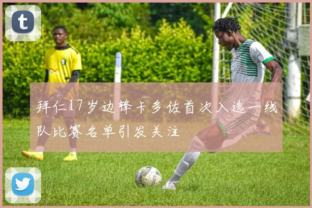 拜仁17岁边锋卡多佐首次入选一线队比赛名单引发关注