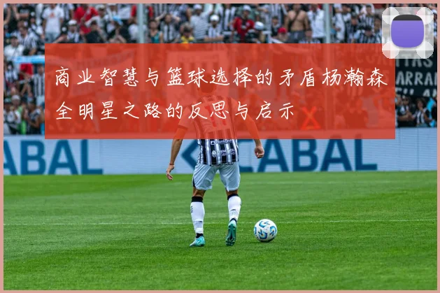 商业智慧与篮球选择的矛盾杨瀚森全明星之路的反思与启示