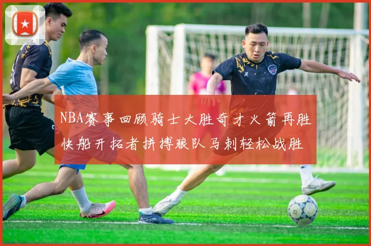 NBA赛事回顾骑士大胜奇才火箭再胜快船开拓者拼搏狼队马刺轻松战胜勇士