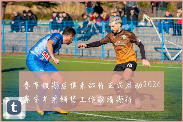春节假期后俱乐部将正式启动2026赛季年票销售工作敬请期待