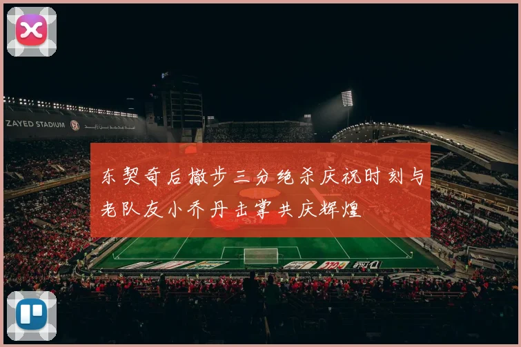 东契奇后撤步三分绝杀庆祝时刻与老队友小乔丹击掌共庆辉煌