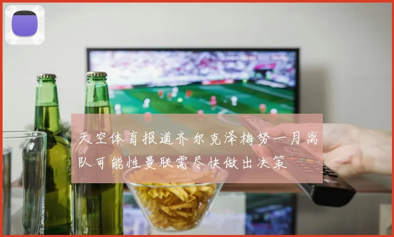天空体育报道齐尔克泽梅努一月离队可能性曼联需尽快做出决策